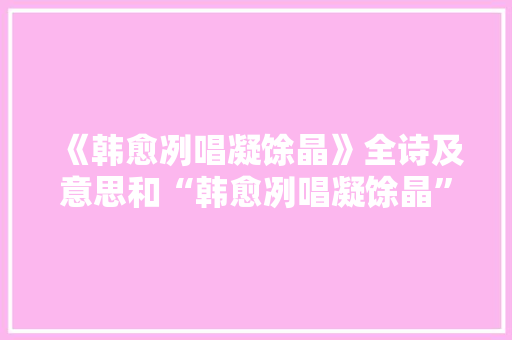 《韩愈冽唱凝馀晶》全诗及意思和“韩愈冽唱凝馀晶”的拼音注释 诗词鉴赏