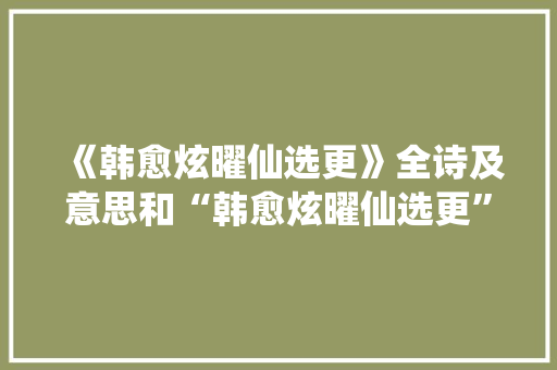 《韩愈炫曜仙选更》全诗及意思和“韩愈炫曜仙选更”的拼音注释 诗词鉴赏