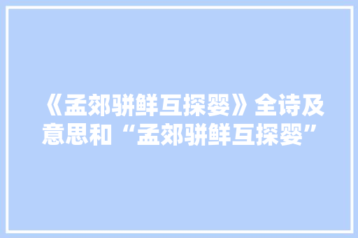 《孟郊骈鲜互探婴》全诗及意思和“孟郊骈鲜互探婴”的拼音注释 诗词鉴赏
