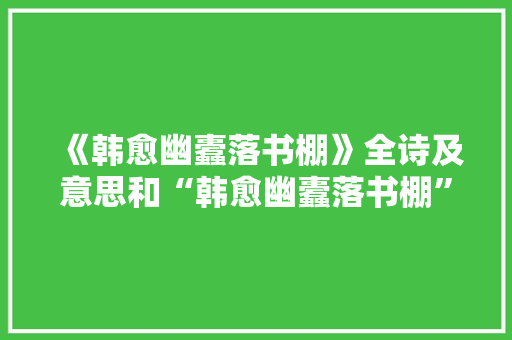 《韩愈幽蠹落书棚》全诗及意思和“韩愈幽蠹落书棚”的拼音注释 诗词鉴赏