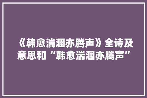 《韩愈湍涠亦腾声》全诗及意思和“韩愈湍涠亦腾声”的拼音注释 诗词鉴赏