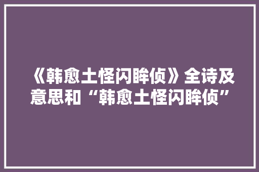 《韩愈土怪闪眸侦》全诗及意思和“韩愈土怪闪眸侦”的拼音注释 诗词鉴赏