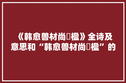 《韩愈兽材尚拏楹》全诗及意思和“韩愈兽材尚拏楹”的拼音注释 诗词鉴赏