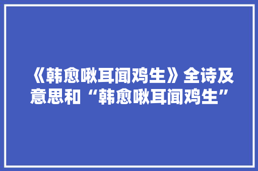 《韩愈啾耳闻鸡生》全诗及意思和“韩愈啾耳闻鸡生”的拼音注释 诗词鉴赏