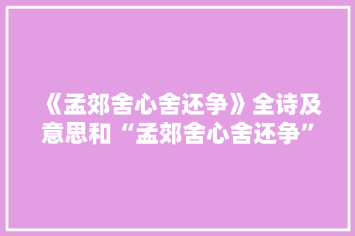 《孟郊舍心舍还争》全诗及意思和“孟郊舍心舍还争”的拼音注释 诗词鉴赏
