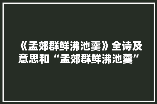 《孟郊群鲜沸池羹》全诗及意思和“孟郊群鲜沸池羹”的拼音注释 诗词鉴赏
