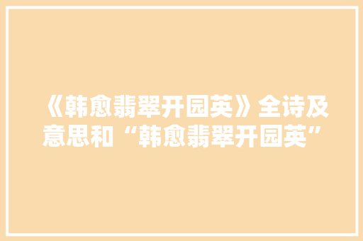 《韩愈翡翠开园英》全诗及意思和“韩愈翡翠开园英”的拼音注释 诗词鉴赏