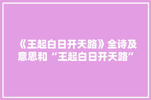《王起白日开天路》全诗及意思和“王起白日开天路”的拼音注释 诗词鉴赏