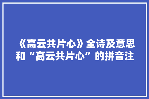 《高云共片心》全诗及意思和“高云共片心”的拼音注释