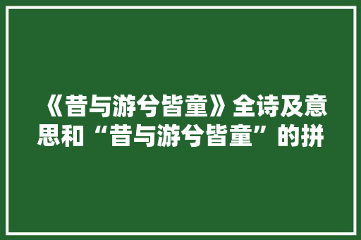 《昔与游兮皆童》全诗及意思和“昔与游兮皆童”的拼音注释