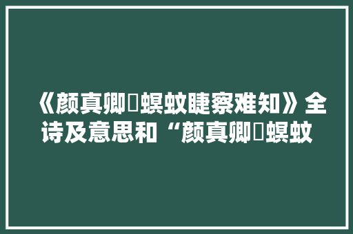 《颜真卿蟭螟蚊睫察难知》全诗及意思和“颜真卿蟭螟蚊睫察难知”的拼音注释 诗词鉴赏
