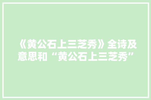 《黄公石上三芝秀》全诗及意思和“黄公石上三芝秀”的拼音注释