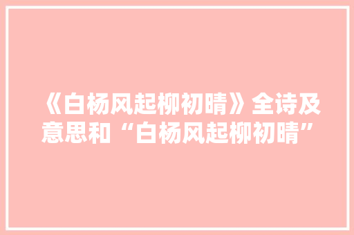 《白杨风起柳初晴》全诗及意思和“白杨风起柳初晴”的拼音注释 诗词鉴赏