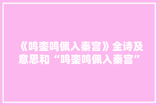《鸣銮鸣佩入秦宫》全诗及意思和“鸣銮鸣佩入秦宫”的拼音注释