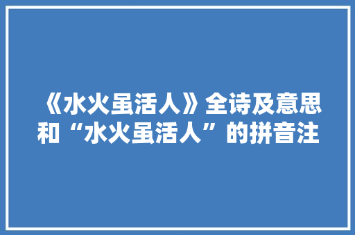 《水火虽活人》全诗及意思和“水火虽活人”的拼音注释