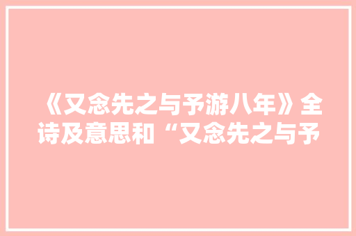 《又念先之与予游八年》全诗及意思和“又念先之与予游八年”的拼音注释