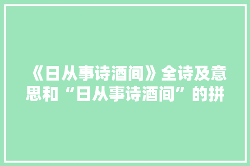 《日从事诗酒间》全诗及意思和“日从事诗酒间”的拼音注释