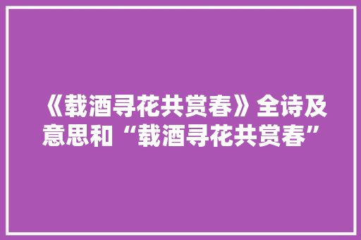 《载酒寻花共赏春》全诗及意思和“载酒寻花共赏春”的拼音注释