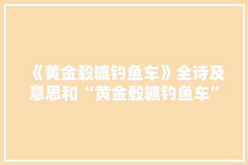 《黄金毂辘钓鱼车》全诗及意思和“黄金毂辘钓鱼车”的拼音注释