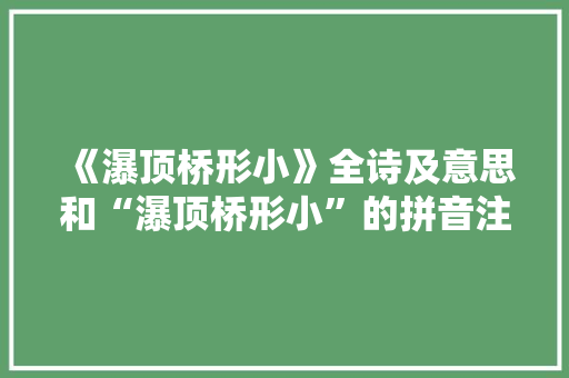《瀑顶桥形小》全诗及意思和“瀑顶桥形小”的拼音注释