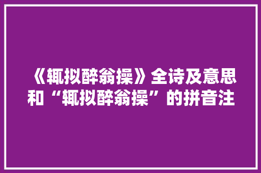 《辄拟醉翁操》全诗及意思和“辄拟醉翁操”的拼音注释