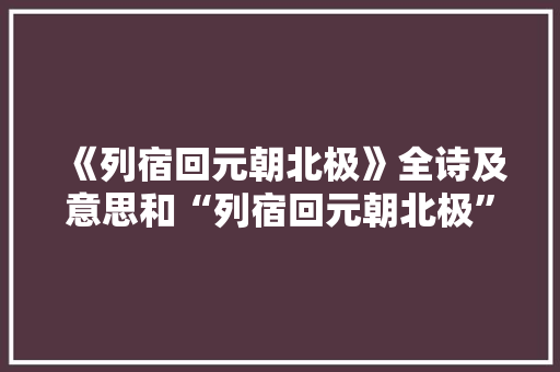 《列宿回元朝北极》全诗及意思和“列宿回元朝北极”的拼音注释