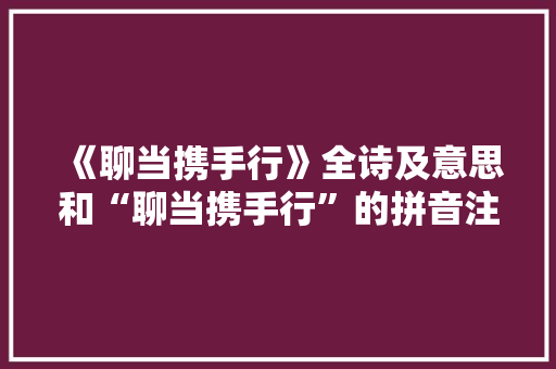 《聊当携手行》全诗及意思和“聊当携手行”的拼音注释 诗词鉴赏