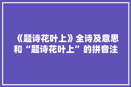 《题诗花叶上》全诗及意思和“题诗花叶上”的拼音注释
