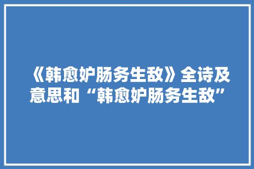 《韩愈妒肠务生敌》全诗及意思和“韩愈妒肠务生敌”的拼音注释 诗词鉴赏