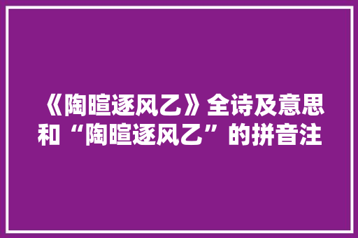 《陶暄逐风乙》全诗及意思和“陶暄逐风乙”的拼音注释 诗词鉴赏
