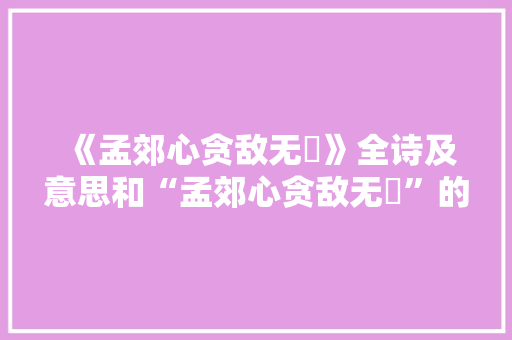 《孟郊心贪敌无勍》全诗及意思和“孟郊心贪敌无勍”的拼音注释 诗词鉴赏