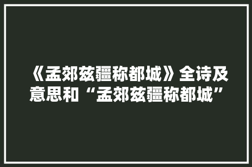《孟郊兹疆称都城》全诗及意思和“孟郊兹疆称都城”的拼音注释 诗词鉴赏