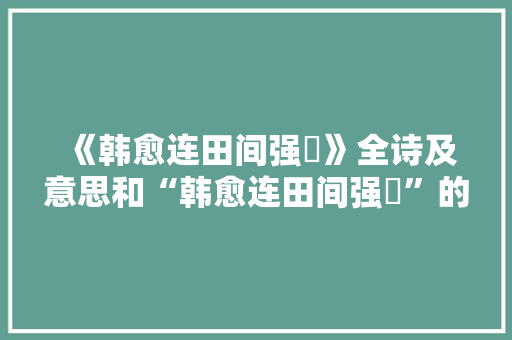 《韩愈连田间强甿》全诗及意思和“韩愈连田间强甿”的拼音注释 诗词鉴赏