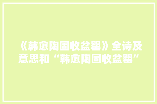《韩愈陶固收盆罂》全诗及意思和“韩愈陶固收盆罂”的拼音注释 诗词鉴赏
