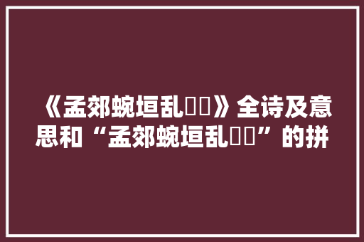 《孟郊蜿垣乱蛷蠑》全诗及意思和“孟郊蜿垣乱蛷蠑”的拼音注释 诗词鉴赏