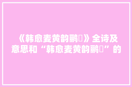 《韩愈麦黄韵鹂鹒》全诗及意思和“韩愈麦黄韵鹂鹒”的拼音注释 诗词鉴赏