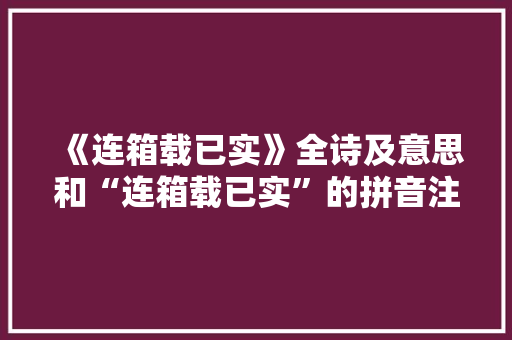 《连箱载已实》全诗及意思和“连箱载已实”的拼音注释 诗词鉴赏
