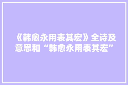 《韩愈永用表其宏》全诗及意思和“韩愈永用表其宏”的拼音注释 诗词鉴赏