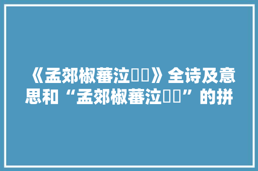 《孟郊椒蕃泣喤喤》全诗及意思和“孟郊椒蕃泣喤喤”的拼音注释 诗词鉴赏