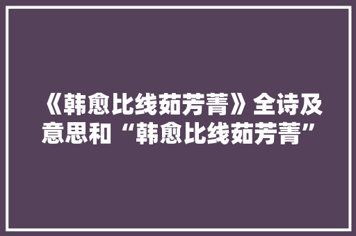 《韩愈比线茹芳菁》全诗及意思和“韩愈比线茹芳菁”的拼音注释 诗词鉴赏