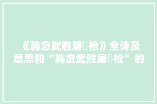 《韩愈武胜屠欃枪》全诗及意思和“韩愈武胜屠欃枪”的拼音注释 诗词鉴赏