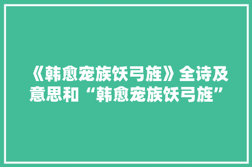《韩愈宠族饫弓旌》全诗及意思和“韩愈宠族饫弓旌”的拼音注释 诗词鉴赏