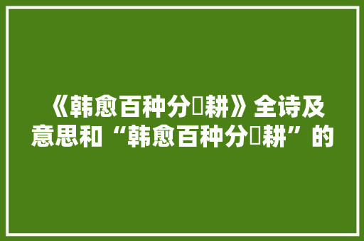 《韩愈百种分鉏耕》全诗及意思和“韩愈百种分鉏耕”的拼音注释 诗词鉴赏