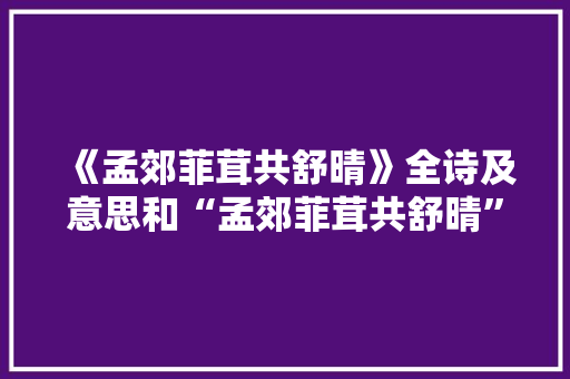《孟郊菲茸共舒晴》全诗及意思和“孟郊菲茸共舒晴”的拼音注释 诗词鉴赏