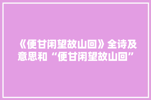《便甘闲望故山回》全诗及意思和“便甘闲望故山回”的拼音注释 诗词鉴赏
