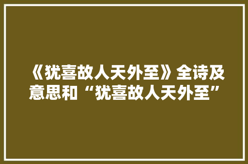 《犹喜故人天外至》全诗及意思和“犹喜故人天外至”的拼音注释