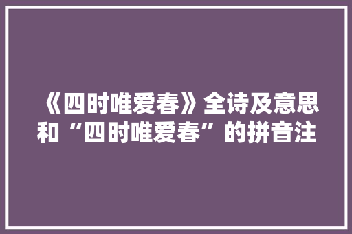 《四时唯爱春》全诗及意思和“四时唯爱春”的拼音注释