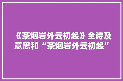 《茶烟岩外云初起》全诗及意思和“茶烟岩外云初起”的拼音注释 诗词鉴赏