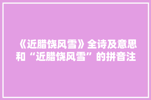 《近腊饶风雪》全诗及意思和“近腊饶风雪”的拼音注释 诗词鉴赏