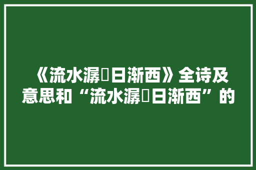 《流水潺湲日渐西》全诗及意思和“流水潺湲日渐西”的拼音注释 诗词鉴赏